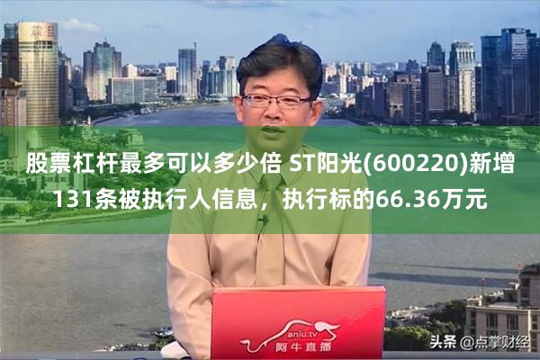 股票杠杆最多可以多少倍 ST阳光(600220)新增131条被执行人信息，执行标的66.36万元