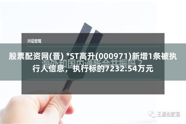 股票配资网(晋) *ST高升(000971)新增1条被执行人信息，执行标的7232.54万元