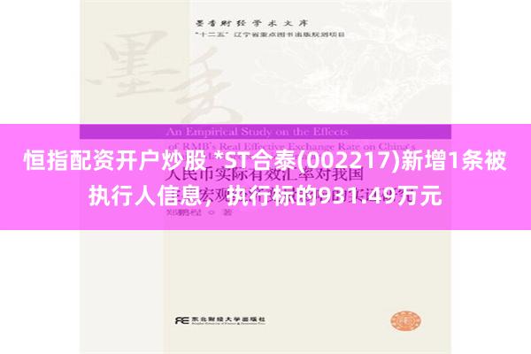 恒指配资开户炒股 *ST合泰(002217)新增1条被执行人信息，执行标的931.49万元