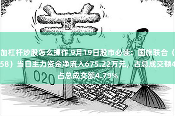 加杠杆炒股怎么操作 9月19日股市必读：国旅联合（600358）当日主力资金净流入675.22万元，占总成交额4.79%