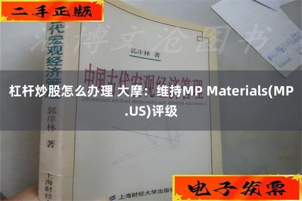 杠杆炒股怎么办理 大摩：维持MP Materials(MP.US)评级