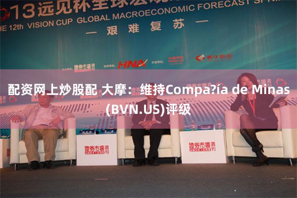 配资网上炒股配 大摩：维持Compa?ía de Minas(BVN.US)评级