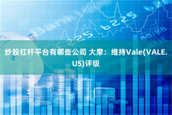 炒股杠杆平台有哪些公司 大摩：维持Vale(VALE.US)评级