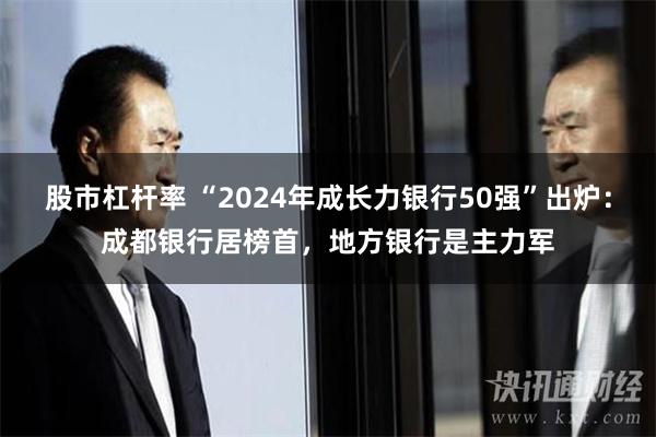 股市杠杆率 “2024年成长力银行50强”出炉：成都银行居榜首，地方银行是主力军