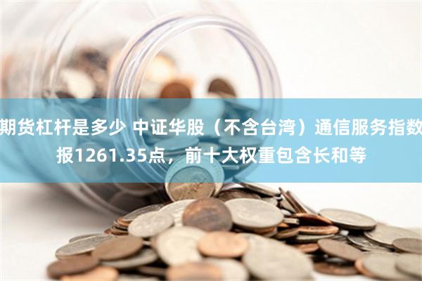 期货杠杆是多少 中证华股（不含台湾）通信服务指数报1261.35点，前十大权重包含长和等