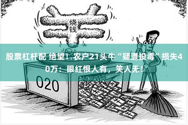 股票杠杆配 绝望！农户21头牛“疑遭投毒”损失40万：眼红恨人有，笑人无！