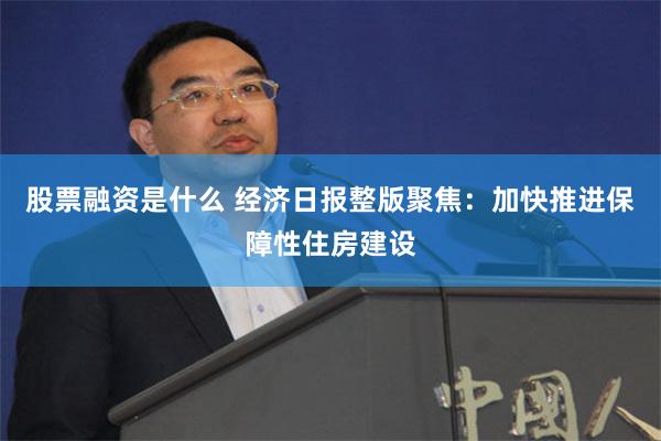 股票融资是什么 经济日报整版聚焦：加快推进保障性住房建设