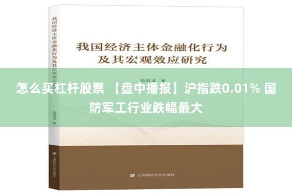 怎么买杠杆股票 【盘中播报】沪指跌0.01% 国防军工行业跌幅最大