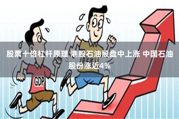 股票十倍杠杆原理 港股石油股盘中上涨 中国石油股份涨近4%