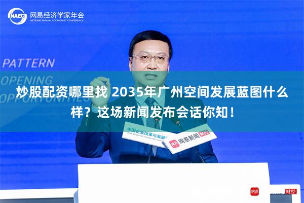 炒股配资哪里找 2035年广州空间发展蓝图什么样？这场新闻发布会话你知！