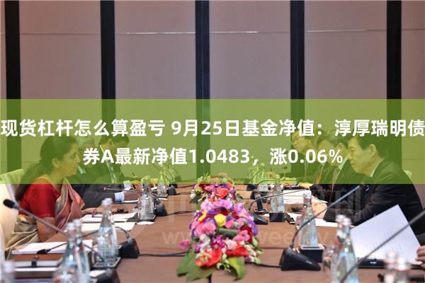 现货杠杆怎么算盈亏 9月25日基金净值：淳厚瑞明债券A最新净值1.0483，涨0.06%