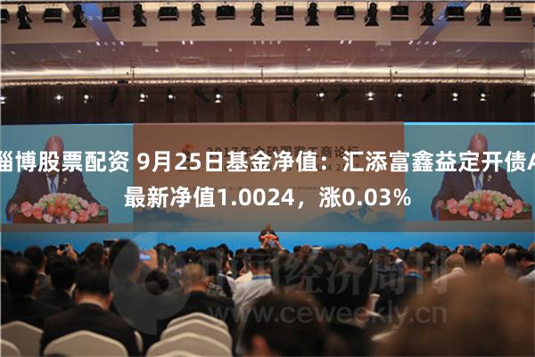 淄博股票配资 9月25日基金净值：汇添富鑫益定开债A最新净值1.0024，涨0.03%