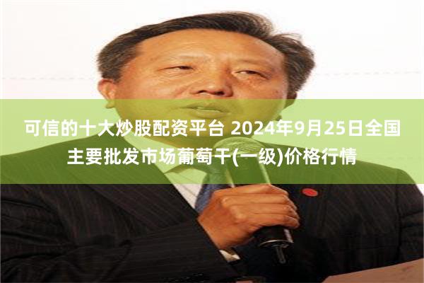 可信的十大炒股配资平台 2024年9月25日全国主要批发市场葡萄干(一级)价格行情