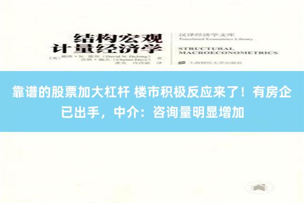 靠谱的股票加大杠杆 楼市积极反应来了！有房企已出手，中介：咨询量明显增加