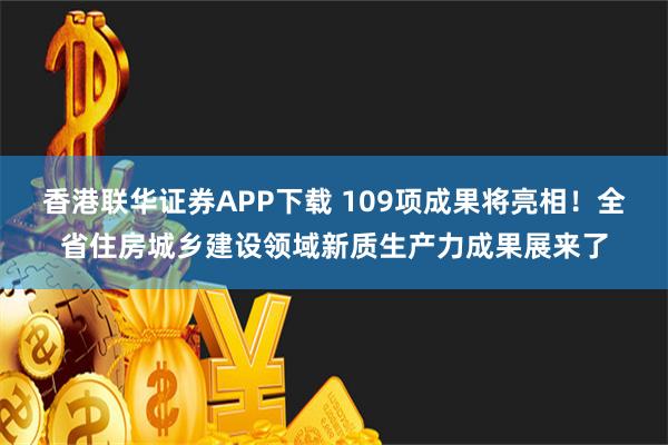 香港联华证券APP下载 109项成果将亮相！全省住房城乡建设领域新质生产力成果展来了