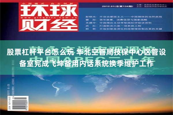 股票杠杆平台怎么玩 华北空管局技保中心区管设备室完成飞坤备用内话系统换季维护工作