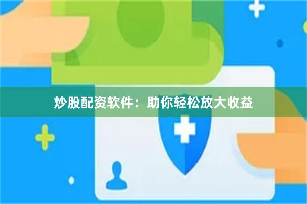 炒股配资软件：助你轻松放大收益