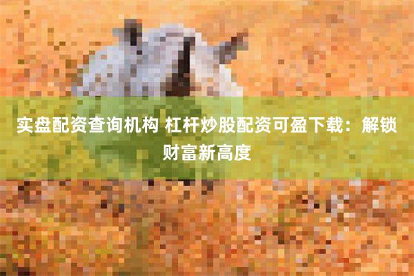 实盘配资查询机构 杠杆炒股配资可盈下载：解锁财富新高度