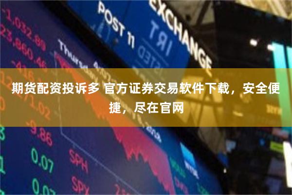 期货配资投诉多 官方证券交易软件下载，安全便捷，尽在官网