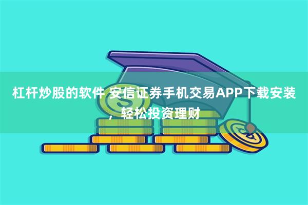 杠杆炒股的软件 安信证券手机交易APP下载安装，轻松投资理财