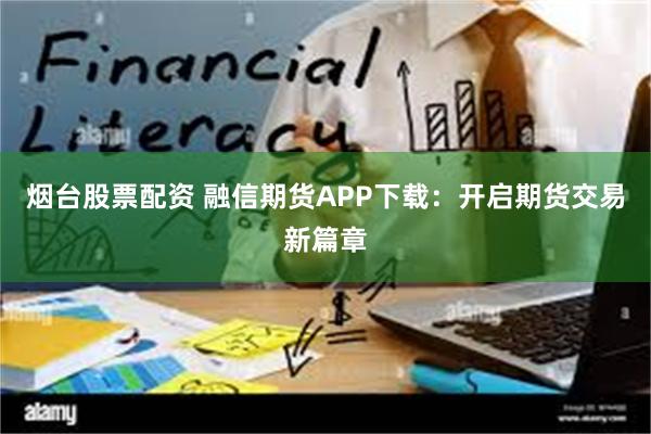 烟台股票配资 融信期货APP下载：开启期货交易新篇章