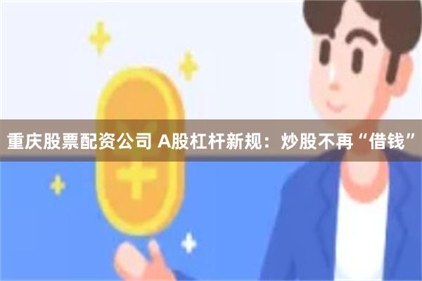 重庆股票配资公司 A股杠杆新规：炒股不再“借钱”