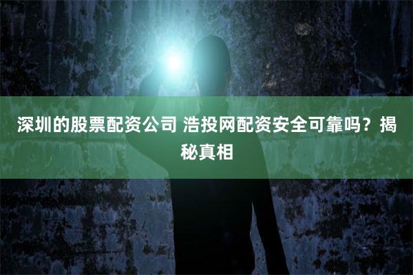 深圳的股票配资公司 浩投网配资安全可靠吗？揭秘真相