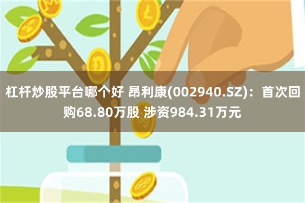 杠杆炒股平台哪个好 昂利康(002940.SZ)：首次回购68.80万股 涉资984.31万元