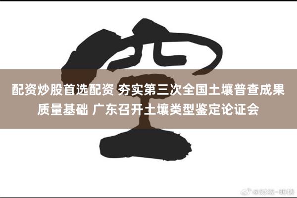 配资炒股首选配资 夯实第三次全国土壤普查成果质量基础 广东召开土壤类型鉴定论证会