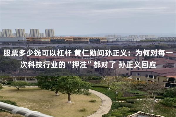 股票多少钱可以杠杆 黄仁勋问孙正义：为何对每一次科技行业的“押注”都对了 孙正义回应