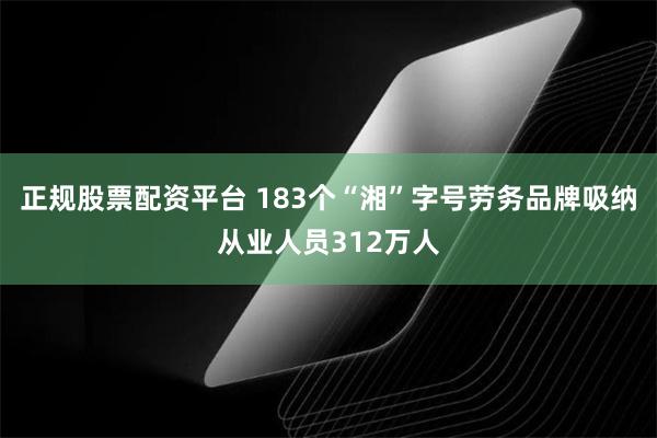 正规股票配资平台 183个“湘”字号劳务品牌吸纳从业人员312万人