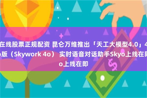 在线股票正规配资 昆仑万维推出「天工大模型4.0」4o版（Skywork 4o） 实时语音对话助手Skyo上线在即