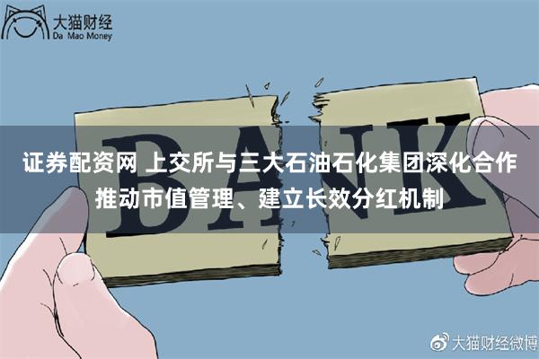 证券配资网 上交所与三大石油石化集团深化合作推动市值管理、建立长效分红机制