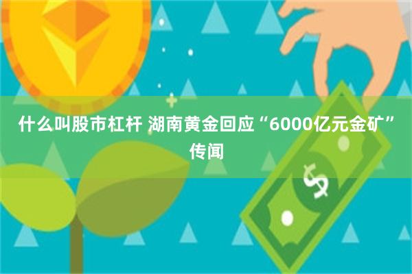 什么叫股市杠杆 湖南黄金回应“6000亿元金矿”传闻