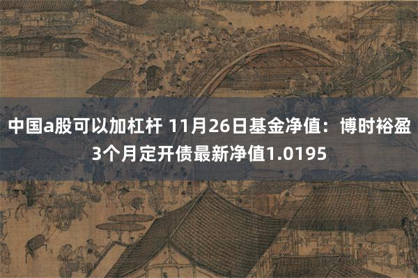 中国a股可以加杠杆 11月26日基金净值：博时裕盈3个月定开债最新净值1.0195