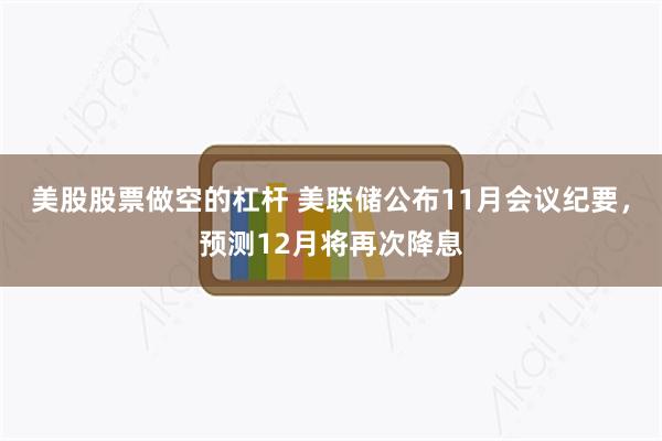 美股股票做空的杠杆 美联储公布11月会议纪要，预测12月将再次降息