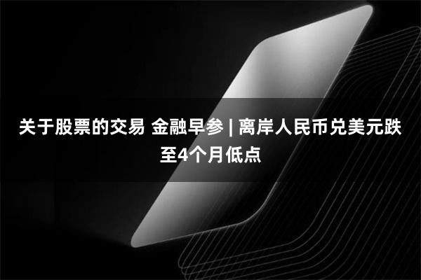 关于股票的交易 金融早参 | 离岸人民币兑美元跌至4个月低点