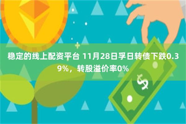 稳定的线上配资平台 11月28日孚日转债下跌0.39%，转股溢价率0%