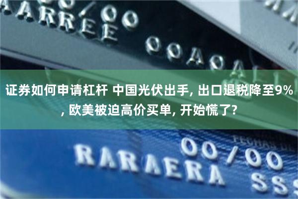 证券如何申请杠杆 中国光伏出手, 出口退税降至9%, 欧美被迫高价买单, 开始慌了?