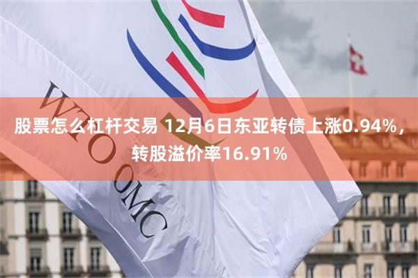 股票怎么杠杆交易 12月6日东亚转债上涨0.94%，转股溢价率16.91%