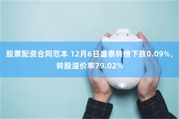 股票配资合同范本 12月6日盛泰转债下跌0.09%，转股溢价率79.02%