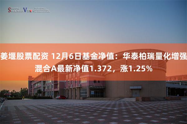 姜堰股票配资 12月6日基金净值：华泰柏瑞量化增强混合A最新净值1.372，涨1.25%