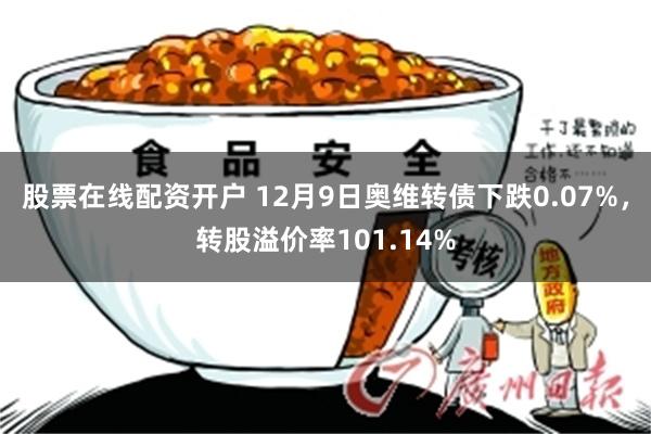 股票在线配资开户 12月9日奥维转债下跌0.07%，转股溢价率101.14%