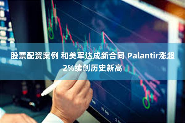 股票配资案例 和美军达成新合同 Palantir涨超2%续创历史新高