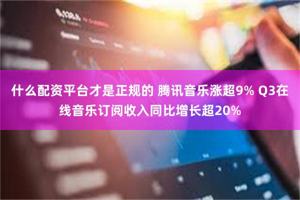 什么配资平台才是正规的 腾讯音乐涨超9% Q3在线音乐订阅收入同比增长超20%