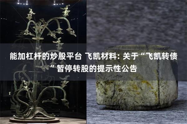 能加杠杆的炒股平台 飞凯材料: 关于“飞凯转债”暂停转股的提示性公告