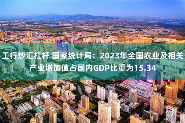 工行炒汇杠杆 国家统计局：2023年全国农业及相关产业增加值占国内GDP比重为15.34