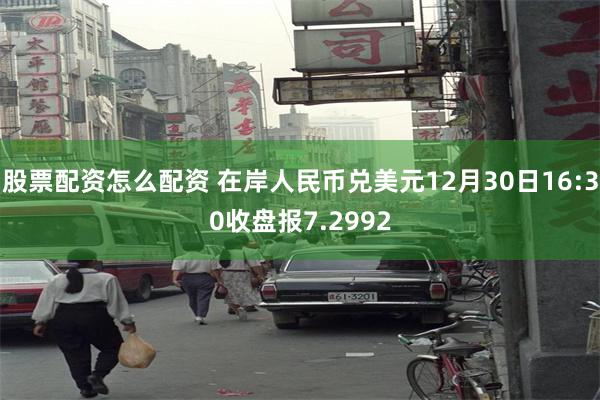 股票配资怎么配资 在岸人民币兑美元12月30日16:30收盘报7.2992