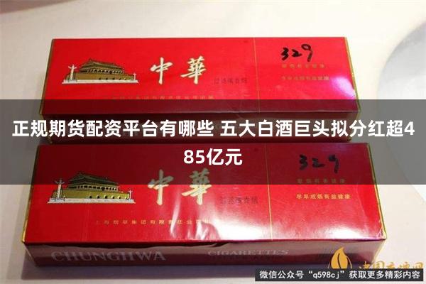 正规期货配资平台有哪些 五大白酒巨头拟分红超485亿元