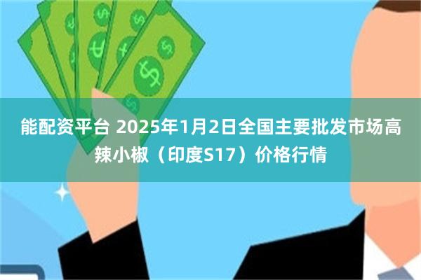 能配资平台 2025年1月2日全国主要批发市场高辣小椒（印度S17）价格行情